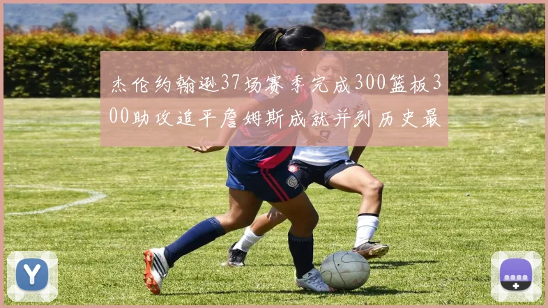 杰伦约翰逊37场赛季完成300篮板300助攻追平詹姆斯成就并列历史最快前锋