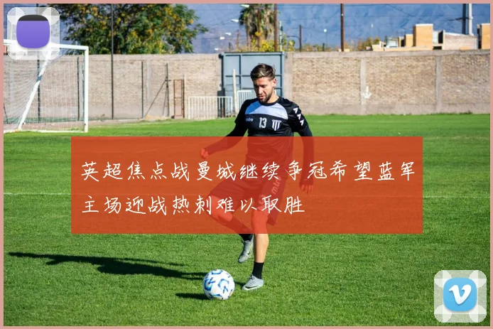 英超焦点战曼城继续争冠希望蓝军主场迎战热刺难以取胜