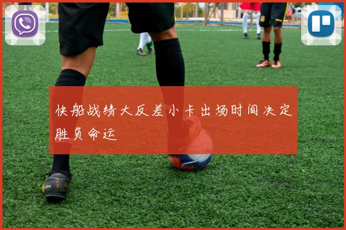快船战绩大反差小卡出场时间决定胜负命运