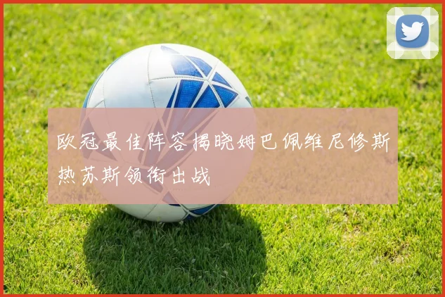 欧冠最佳阵容揭晓姆巴佩维尼修斯热苏斯领衔出战