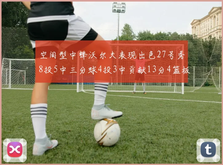 空间型中锋沃尔夫表现出色27号秀8投5中三分球4投3中贡献13分4篮板4助攻