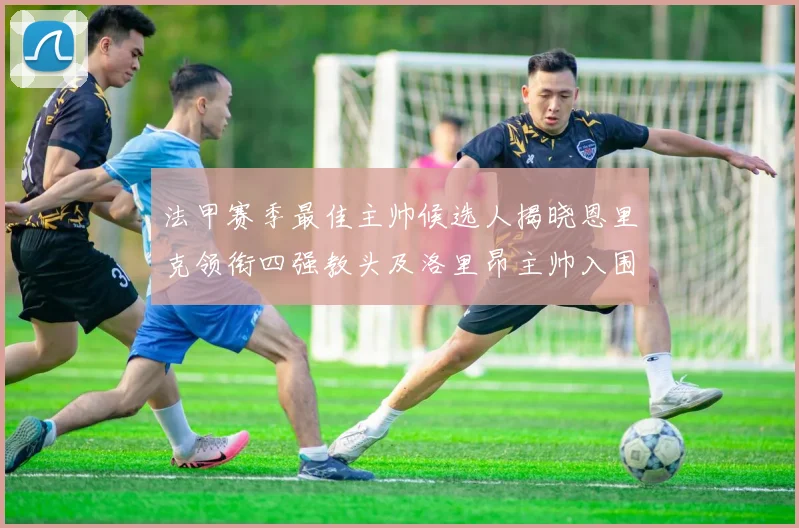 法甲赛季最佳主帅候选人揭晓恩里克领衔四强教头及洛里昂主帅入围