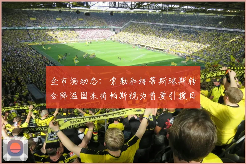 全市场动态：索勒和柯蒂斯琼斯转会降温国米将帕斯视为首要引援目标