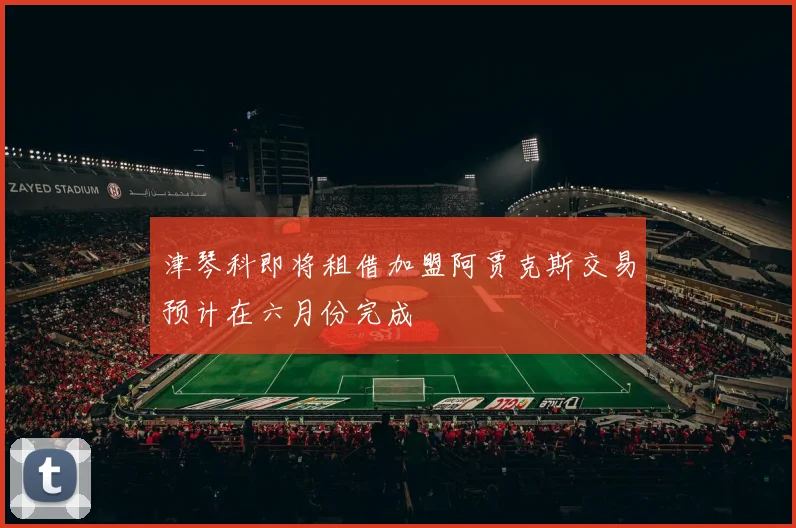津琴科即将租借加盟阿贾克斯交易预计在六月份完成