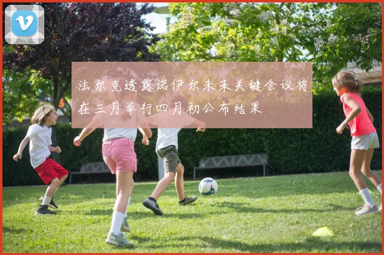 法尔克透露诺伊尔未来关键会议将在三月举行四月初公布结果