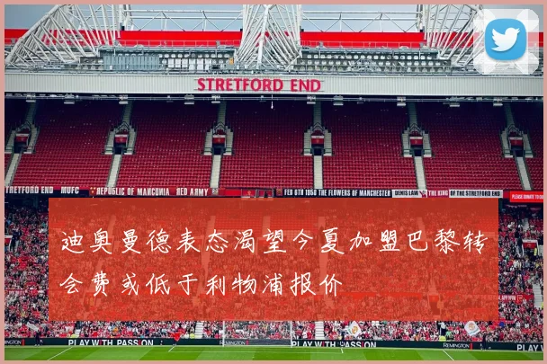 迪奥曼德表态渴望今夏加盟巴黎转会费或低于利物浦报价