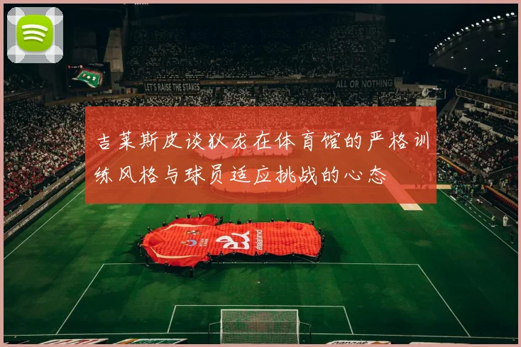 吉莱斯皮谈狄龙在体育馆的严格训练风格与球员适应挑战的心态
