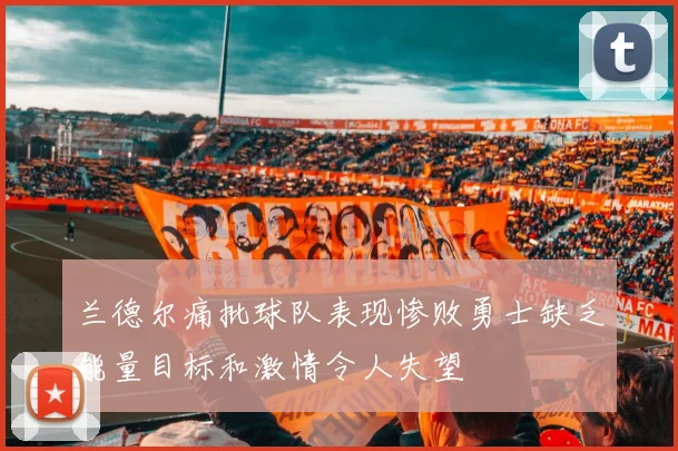 兰德尔痛批球队表现惨败勇士缺乏能量目标和激情令人失望