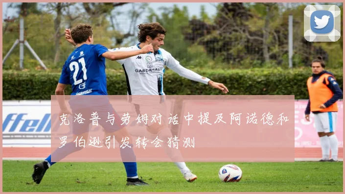 克洛普与劳姆对话中提及阿诺德和罗伯逊引发转会猜测