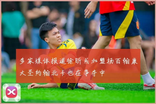 多家媒体报道徐昕或加盟杨百翰康大圣约翰北卡也在争夺中