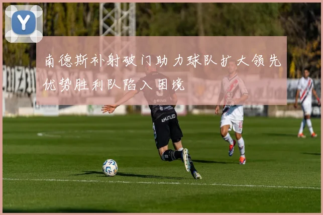 南德斯补射破门助力球队扩大领先优势胜利队陷入困境