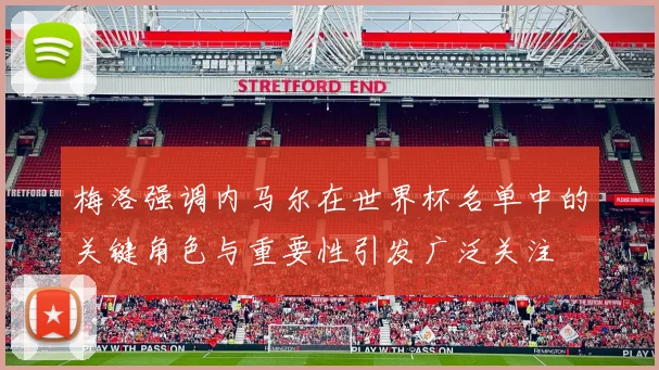 梅洛强调内马尔在世界杯名单中的关键角色与重要性引发广泛关注