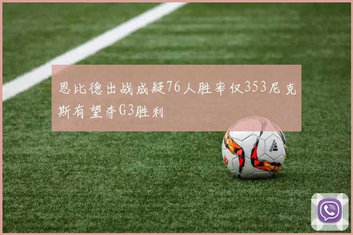 恩比德出战成疑76人胜率仅353尼克斯有望夺G3胜利