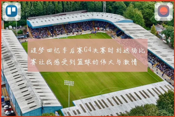 追梦回忆季后赛G4决赛时刻这场比赛让我感受到篮球的伟大与激情