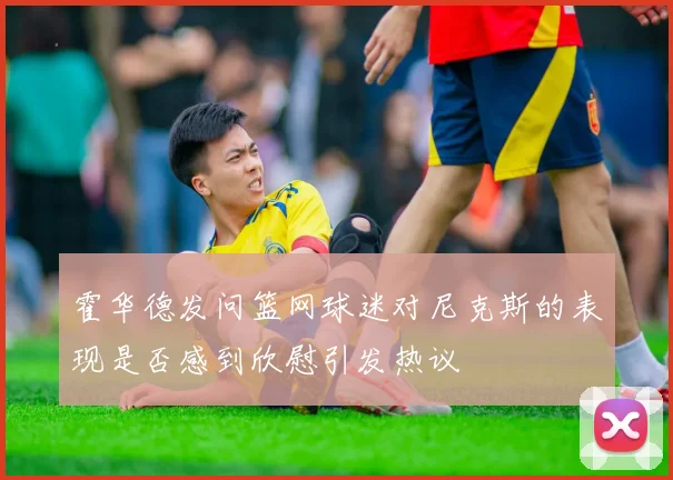 霍华德发问篮网球迷对尼克斯的表现是否感到欣慰引发热议