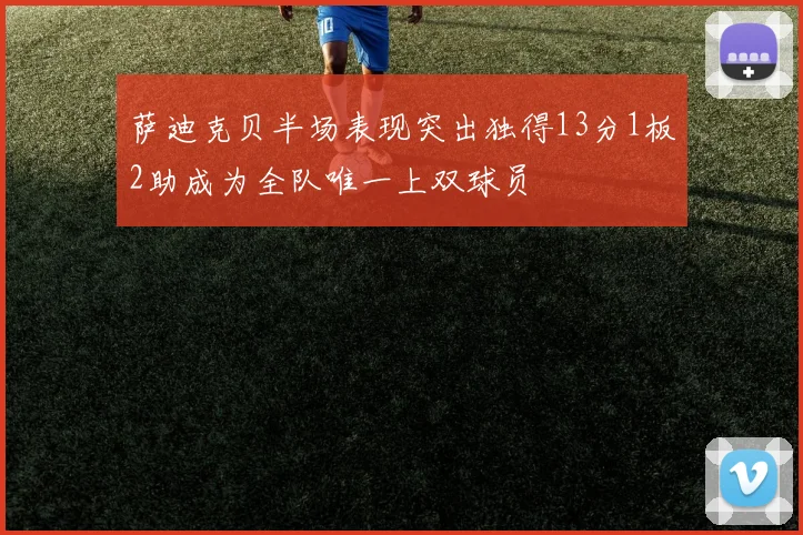萨迪克贝半场表现突出独得13分1板2助成为全队唯一上双球员