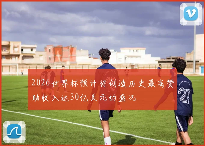 2026世界杯预计将创造历史最高赞助收入达30亿美元的盛况