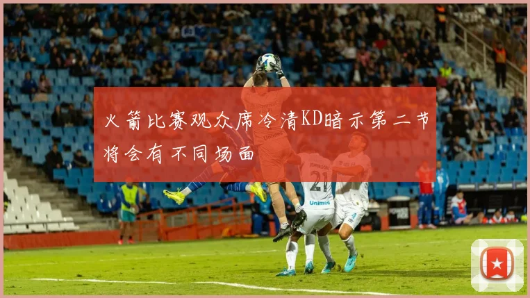 火箭比赛观众席冷清KD暗示第二节将会有不同场面