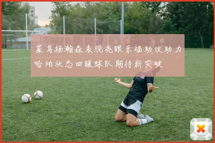菜鸟杨瀚森表现亮眼乐福助攻助力哈珀状态回暖球队期待新突破