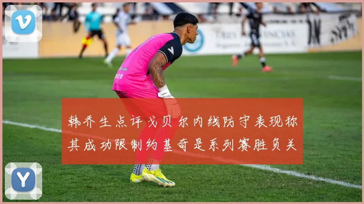 韩乔生点评戈贝尔内线防守表现称其成功限制约基奇是系列赛胜负关键