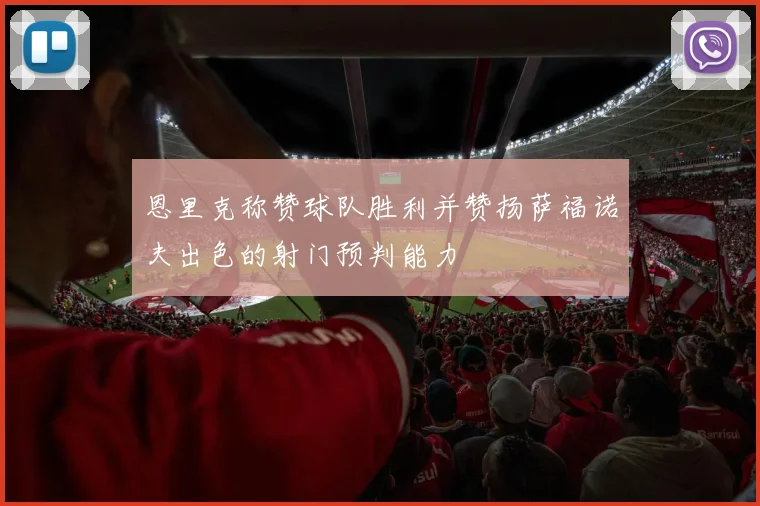 恩里克称赞球队胜利并赞扬萨福诺夫出色的射门预判能力