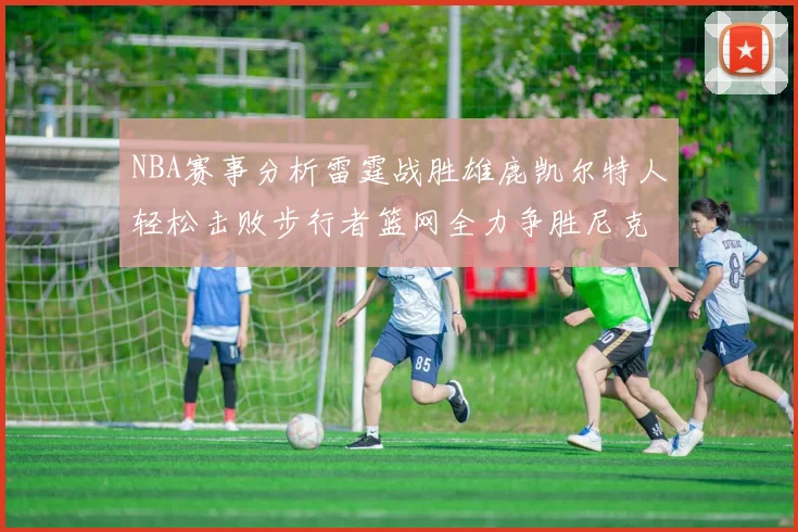 NBA赛事分析雷霆战胜雄鹿凯尔特人轻松击败步行者篮网全力争胜尼克斯