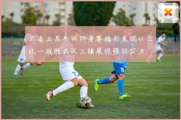 云南玉昆冬训热身赛精彩表现以三比一战胜武汉三镇展现强劲实力