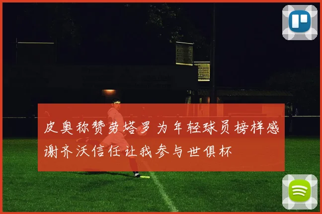 皮奥称赞劳塔罗为年轻球员榜样感谢齐沃信任让我参与世俱杯