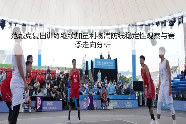 范戴克复出训练继续加量利物浦防线稳定性观察与赛季走向分析 - kaiyun